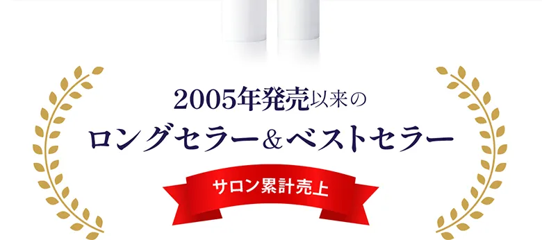 2005年発売以来のロングセラー＆ベストセラー※サロン累計売上